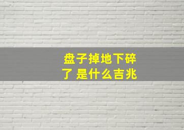 盘子掉地下碎了 是什么吉兆